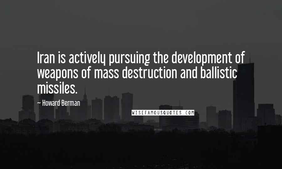 Howard Berman Quotes: Iran is actively pursuing the development of weapons of mass destruction and ballistic missiles.