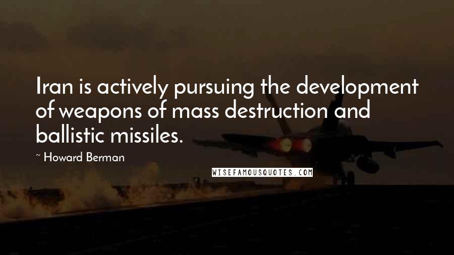 Howard Berman Quotes: Iran is actively pursuing the development of weapons of mass destruction and ballistic missiles.