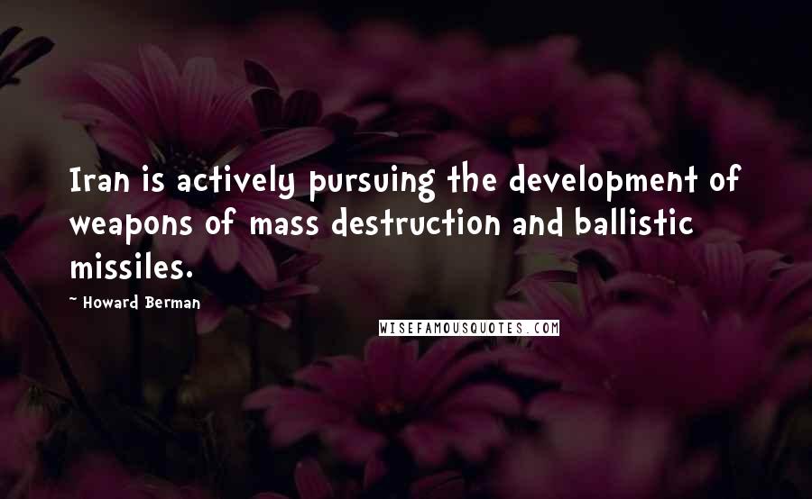 Howard Berman Quotes: Iran is actively pursuing the development of weapons of mass destruction and ballistic missiles.