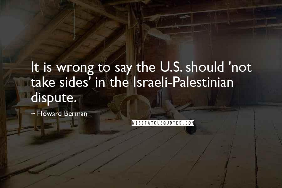 Howard Berman Quotes: It is wrong to say the U.S. should 'not take sides' in the Israeli-Palestinian dispute.