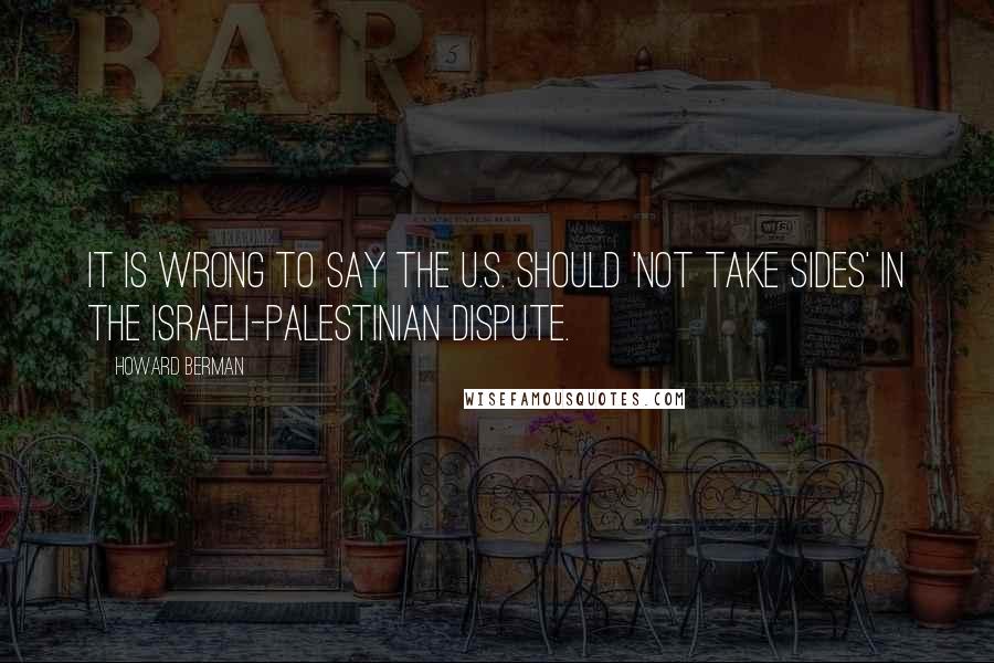 Howard Berman Quotes: It is wrong to say the U.S. should 'not take sides' in the Israeli-Palestinian dispute.