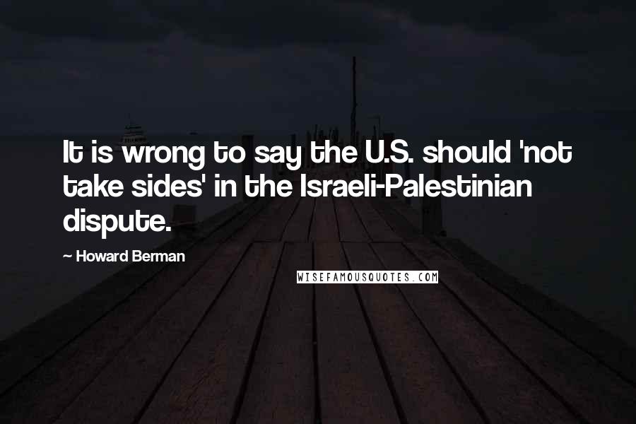 Howard Berman Quotes: It is wrong to say the U.S. should 'not take sides' in the Israeli-Palestinian dispute.