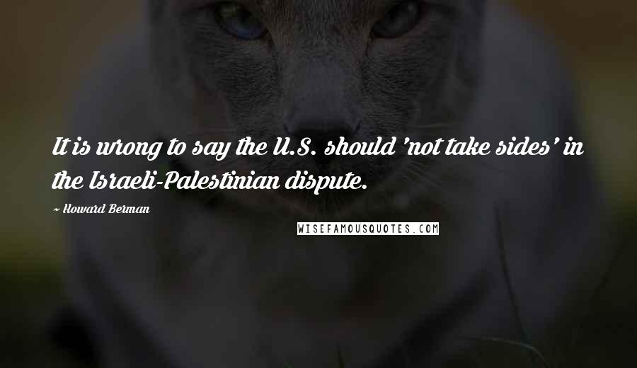 Howard Berman Quotes: It is wrong to say the U.S. should 'not take sides' in the Israeli-Palestinian dispute.