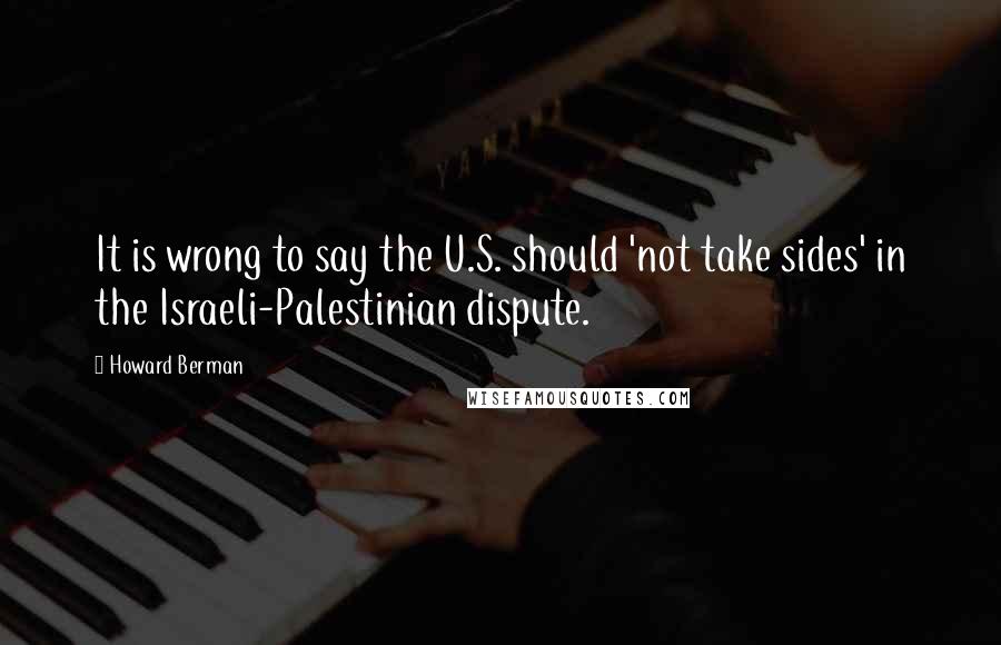 Howard Berman Quotes: It is wrong to say the U.S. should 'not take sides' in the Israeli-Palestinian dispute.