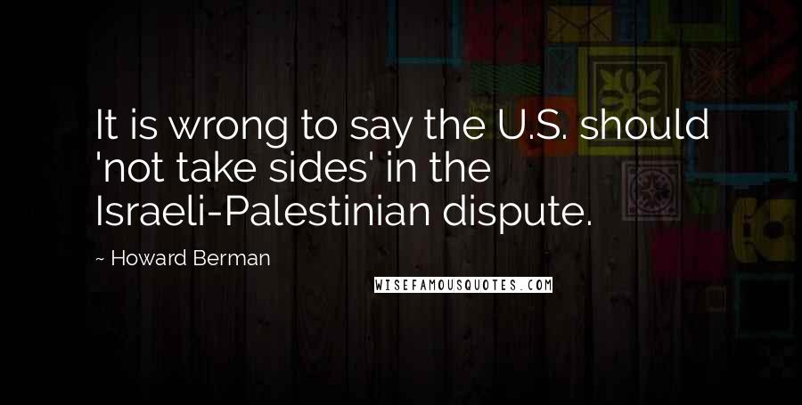 Howard Berman Quotes: It is wrong to say the U.S. should 'not take sides' in the Israeli-Palestinian dispute.