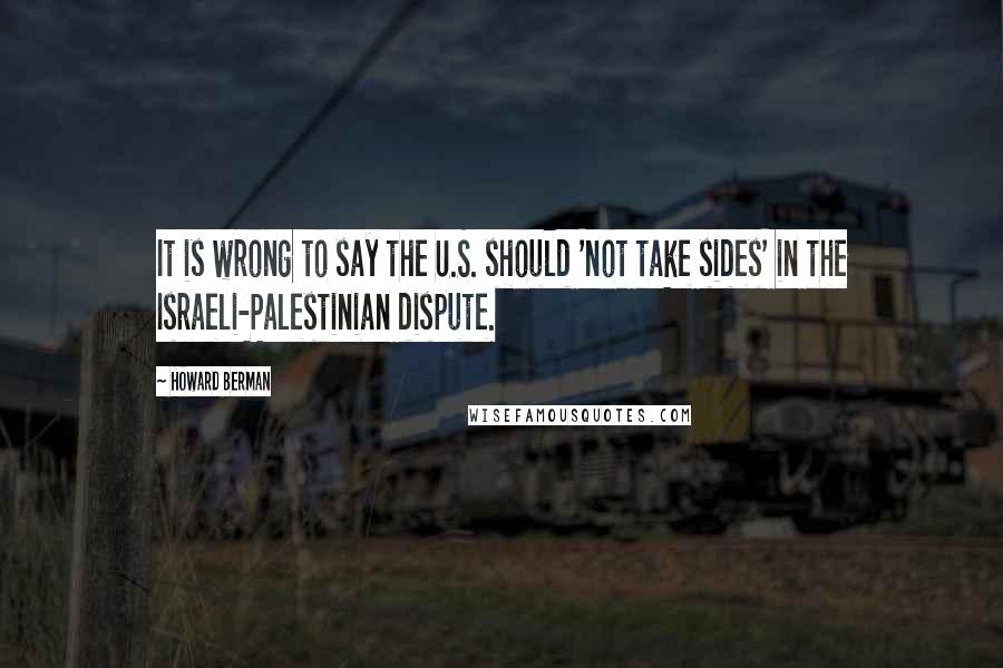 Howard Berman Quotes: It is wrong to say the U.S. should 'not take sides' in the Israeli-Palestinian dispute.