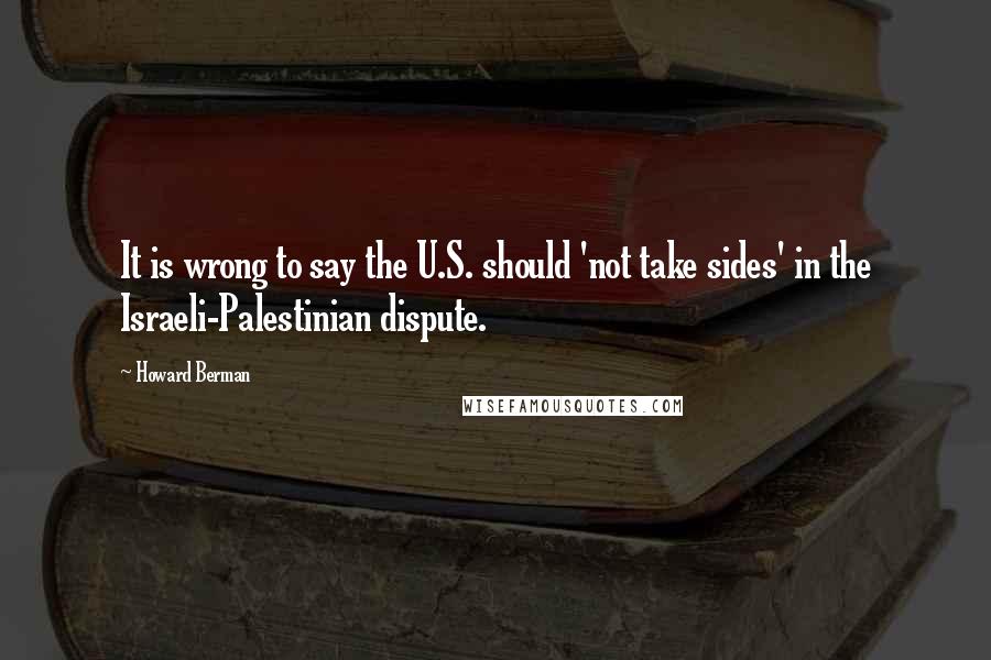 Howard Berman Quotes: It is wrong to say the U.S. should 'not take sides' in the Israeli-Palestinian dispute.