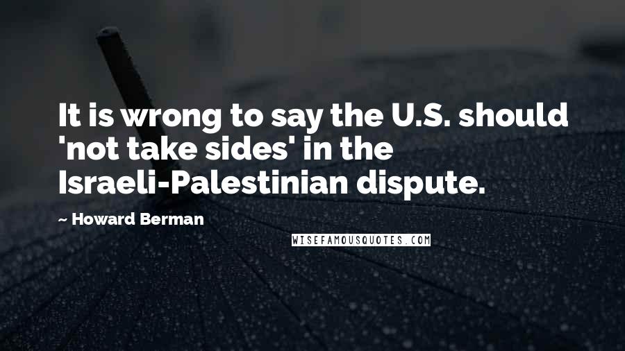 Howard Berman Quotes: It is wrong to say the U.S. should 'not take sides' in the Israeli-Palestinian dispute.