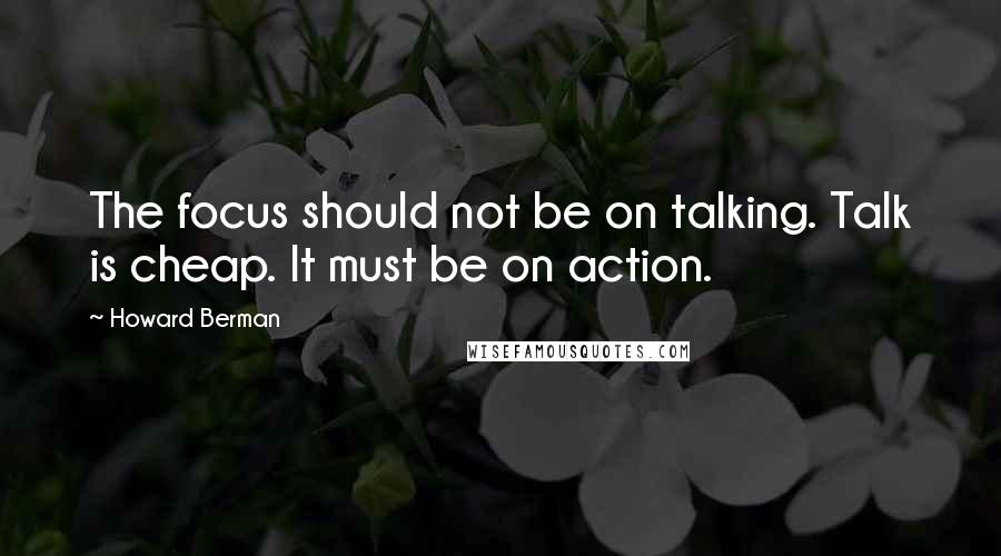 Howard Berman Quotes: The focus should not be on talking. Talk is cheap. It must be on action.
