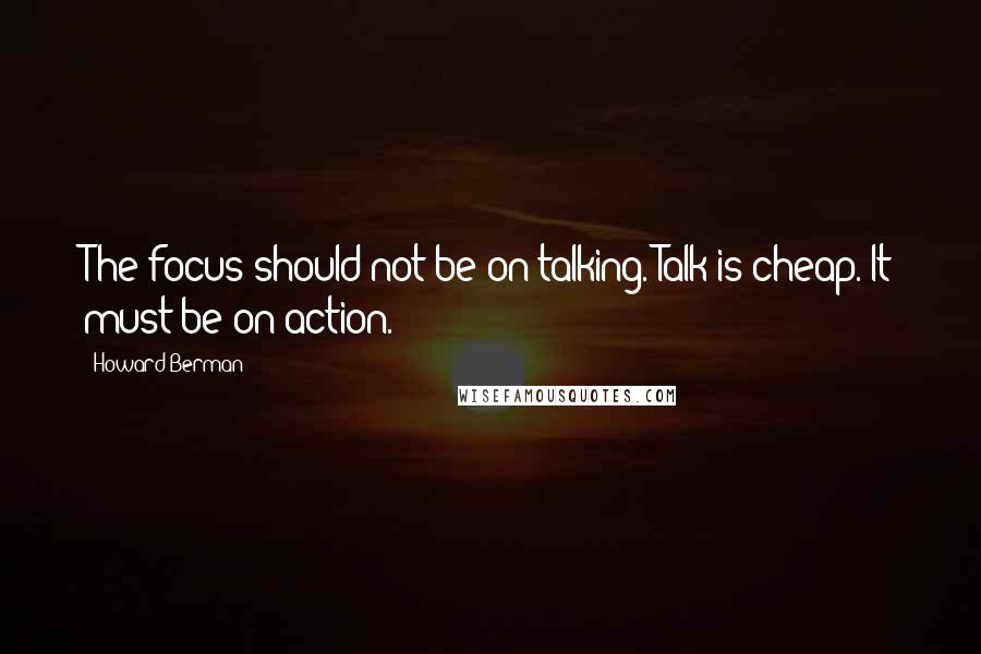 Howard Berman Quotes: The focus should not be on talking. Talk is cheap. It must be on action.
