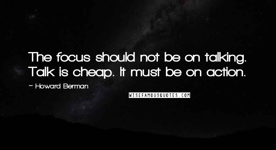 Howard Berman Quotes: The focus should not be on talking. Talk is cheap. It must be on action.