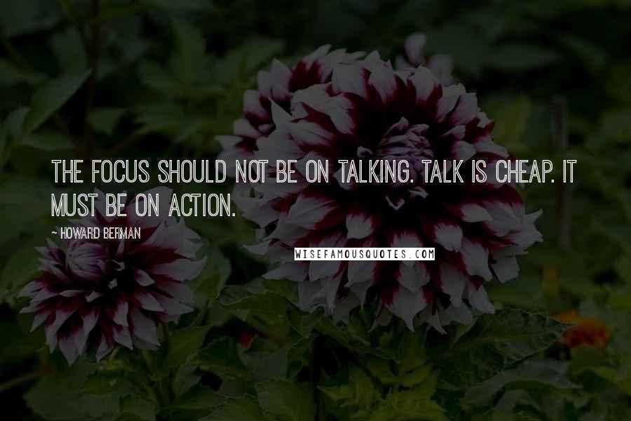 Howard Berman Quotes: The focus should not be on talking. Talk is cheap. It must be on action.