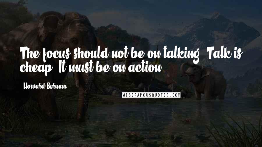 Howard Berman Quotes: The focus should not be on talking. Talk is cheap. It must be on action.