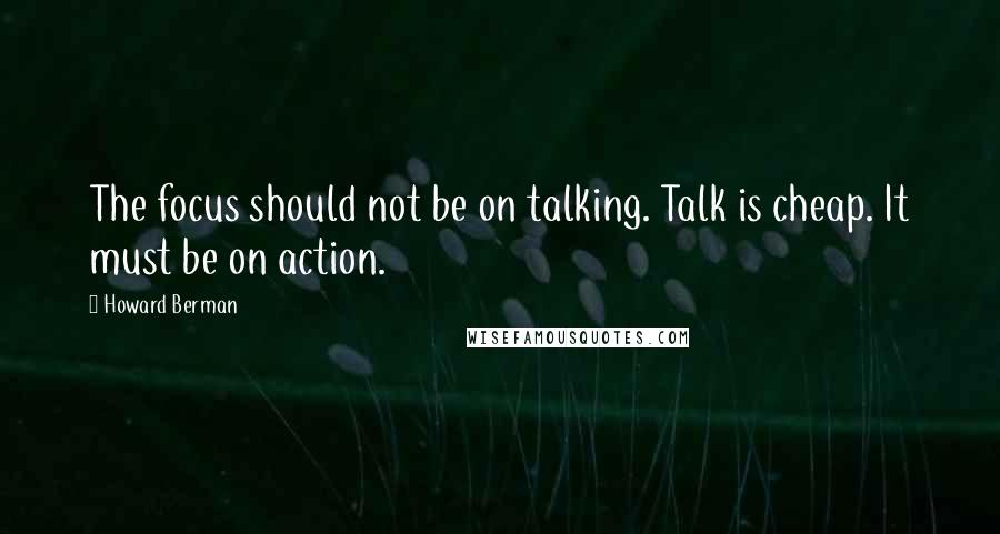 Howard Berman Quotes: The focus should not be on talking. Talk is cheap. It must be on action.