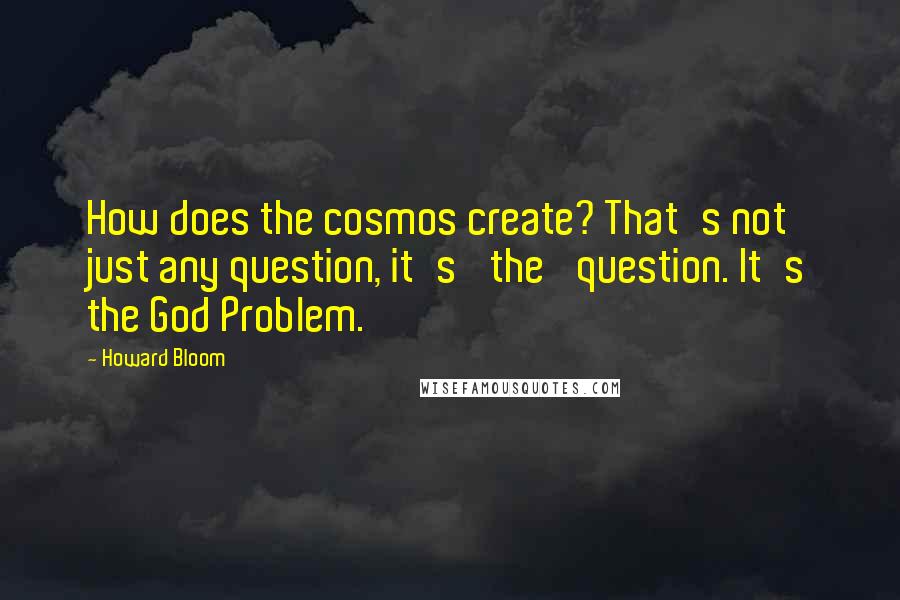 Howard Bloom Quotes: How does the cosmos create? That's not just any question, it's 'the' question. It's the God Problem.