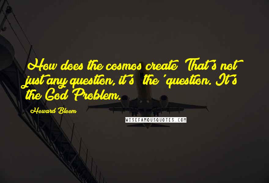 Howard Bloom Quotes: How does the cosmos create? That's not just any question, it's 'the' question. It's the God Problem.