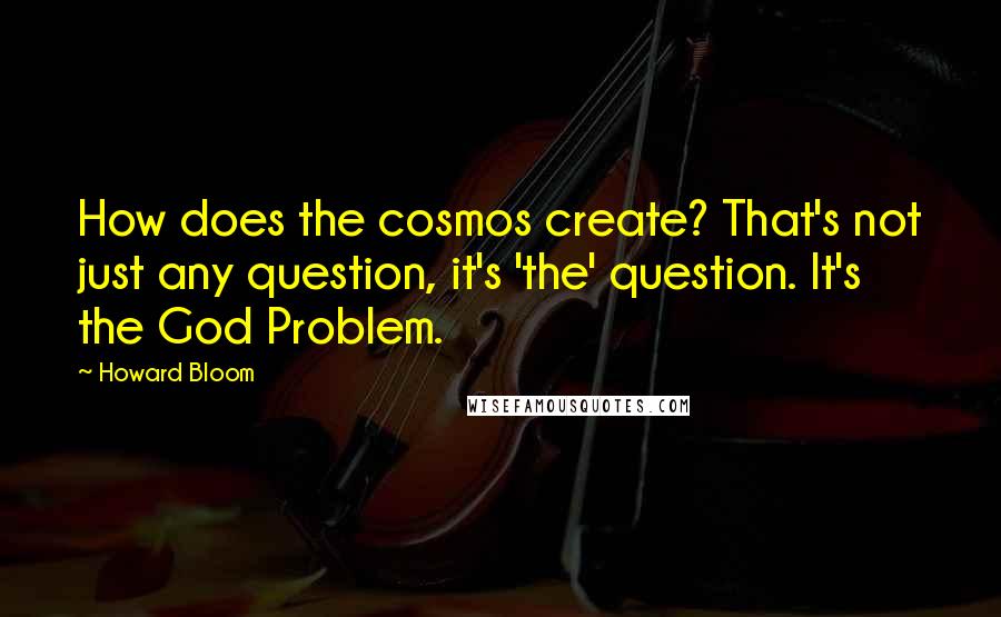 Howard Bloom Quotes: How does the cosmos create? That's not just any question, it's 'the' question. It's the God Problem.