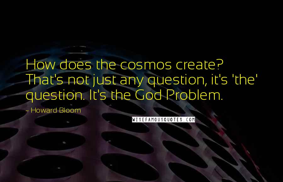 Howard Bloom Quotes: How does the cosmos create? That's not just any question, it's 'the' question. It's the God Problem.