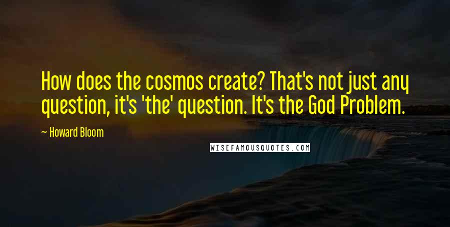 Howard Bloom Quotes: How does the cosmos create? That's not just any question, it's 'the' question. It's the God Problem.