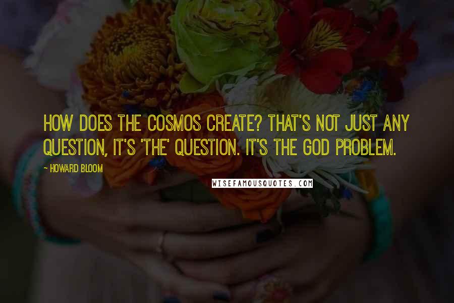 Howard Bloom Quotes: How does the cosmos create? That's not just any question, it's 'the' question. It's the God Problem.