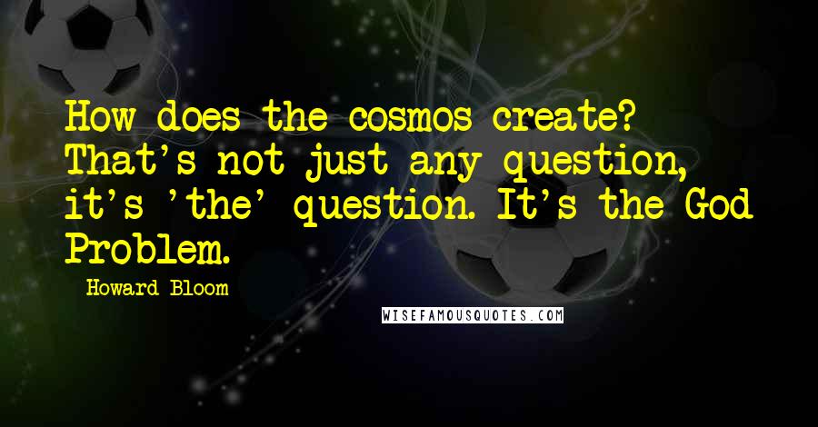 Howard Bloom Quotes: How does the cosmos create? That's not just any question, it's 'the' question. It's the God Problem.