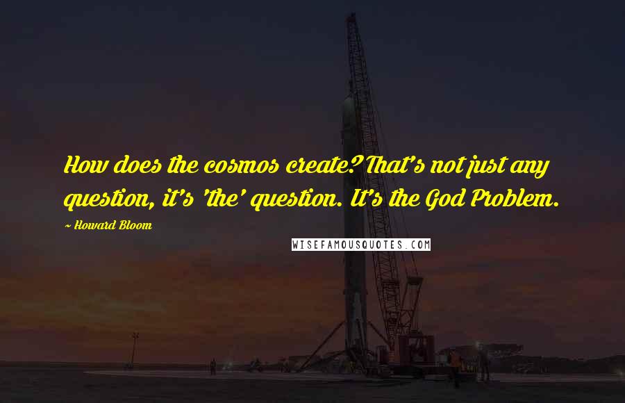 Howard Bloom Quotes: How does the cosmos create? That's not just any question, it's 'the' question. It's the God Problem.