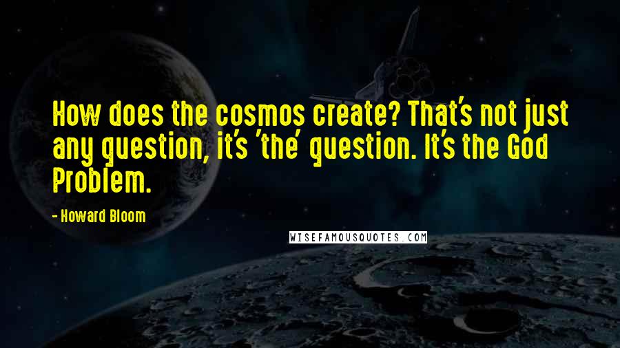 Howard Bloom Quotes: How does the cosmos create? That's not just any question, it's 'the' question. It's the God Problem.