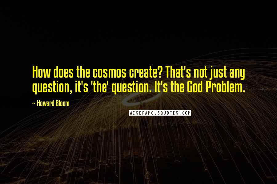 Howard Bloom Quotes: How does the cosmos create? That's not just any question, it's 'the' question. It's the God Problem.