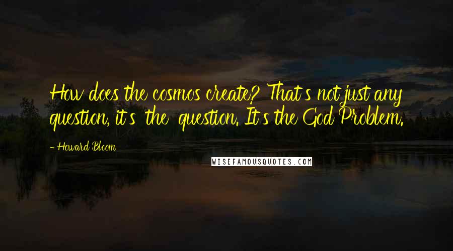 Howard Bloom Quotes: How does the cosmos create? That's not just any question, it's 'the' question. It's the God Problem.