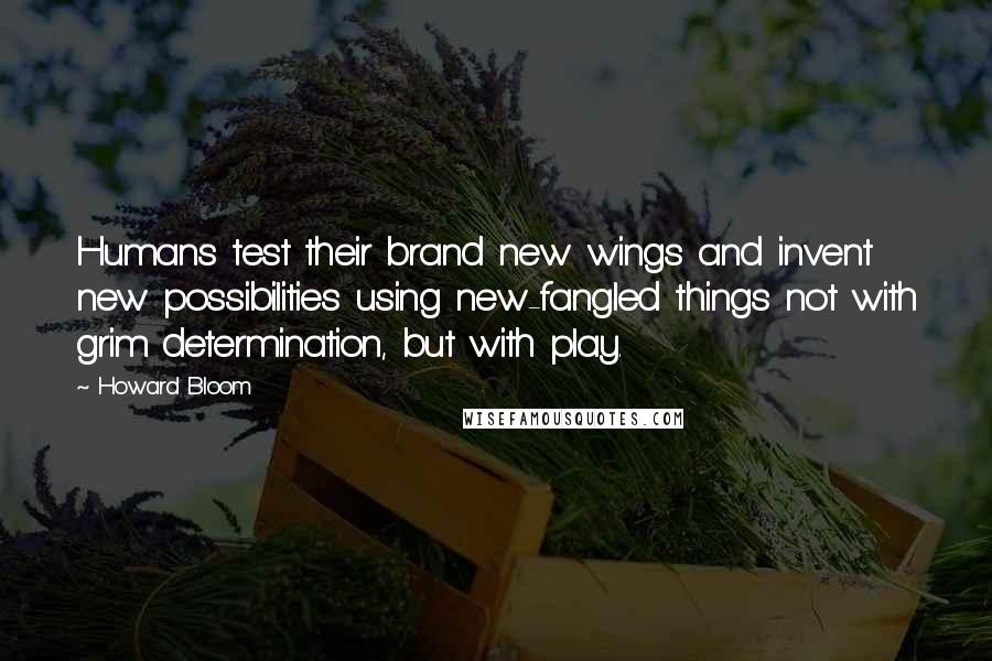 Howard Bloom Quotes: Humans test their brand new wings and invent new possibilities using new-fangled things not with grim determination, but with play.