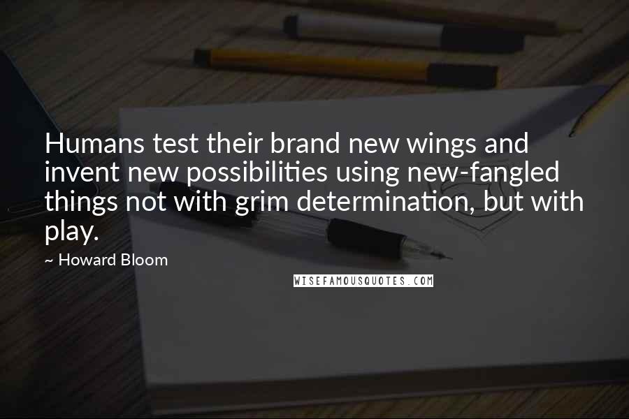 Howard Bloom Quotes: Humans test their brand new wings and invent new possibilities using new-fangled things not with grim determination, but with play.