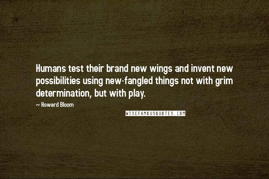 Howard Bloom Quotes: Humans test their brand new wings and invent new possibilities using new-fangled things not with grim determination, but with play.