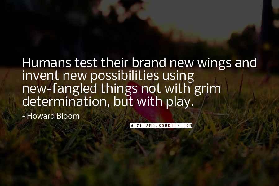 Howard Bloom Quotes: Humans test their brand new wings and invent new possibilities using new-fangled things not with grim determination, but with play.