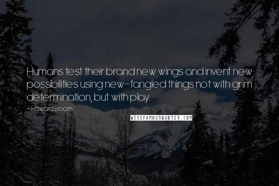 Howard Bloom Quotes: Humans test their brand new wings and invent new possibilities using new-fangled things not with grim determination, but with play.