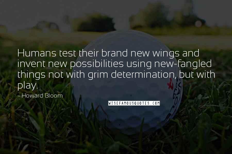 Howard Bloom Quotes: Humans test their brand new wings and invent new possibilities using new-fangled things not with grim determination, but with play.