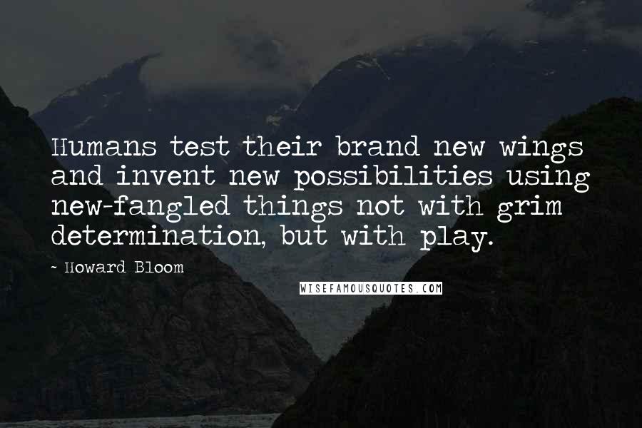 Howard Bloom Quotes: Humans test their brand new wings and invent new possibilities using new-fangled things not with grim determination, but with play.