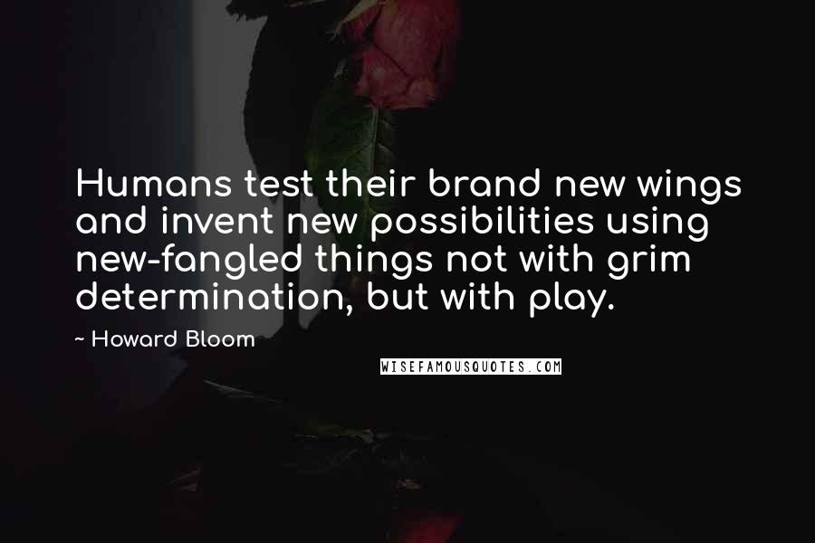 Howard Bloom Quotes: Humans test their brand new wings and invent new possibilities using new-fangled things not with grim determination, but with play.