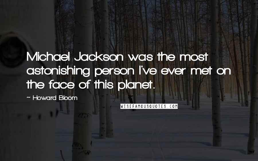 Howard Bloom Quotes: Michael Jackson was the most astonishing person I've ever met on the face of this planet.