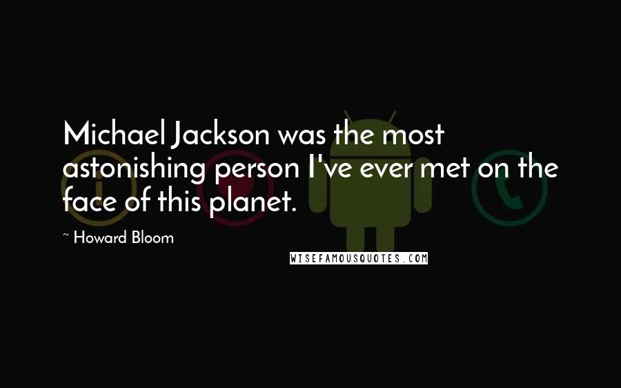 Howard Bloom Quotes: Michael Jackson was the most astonishing person I've ever met on the face of this planet.