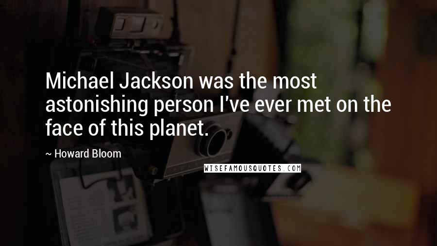 Howard Bloom Quotes: Michael Jackson was the most astonishing person I've ever met on the face of this planet.