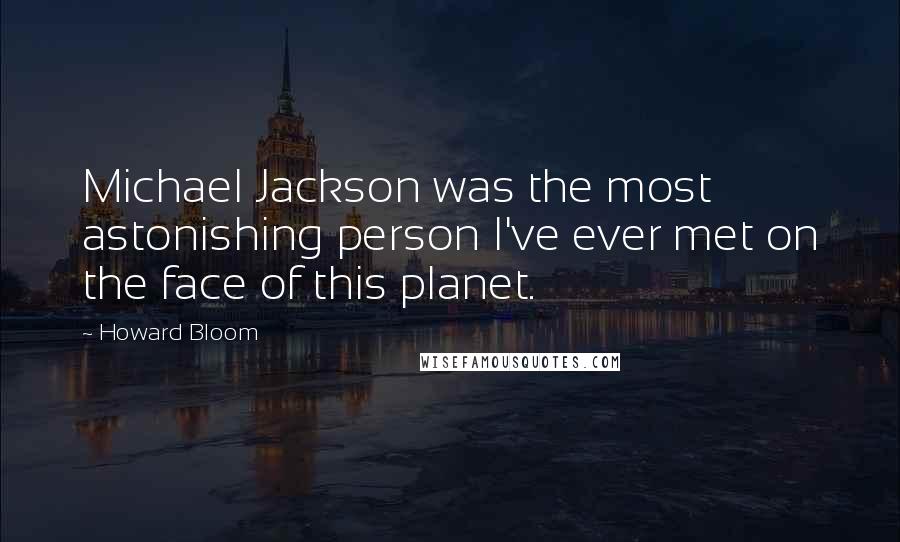 Howard Bloom Quotes: Michael Jackson was the most astonishing person I've ever met on the face of this planet.