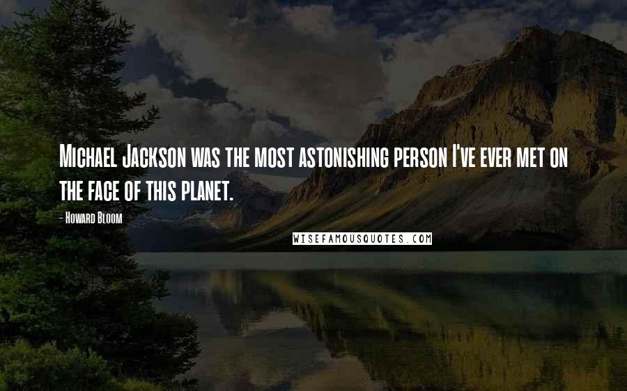 Howard Bloom Quotes: Michael Jackson was the most astonishing person I've ever met on the face of this planet.