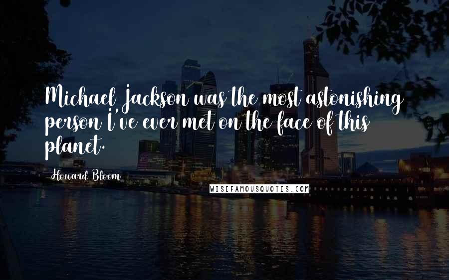 Howard Bloom Quotes: Michael Jackson was the most astonishing person I've ever met on the face of this planet.