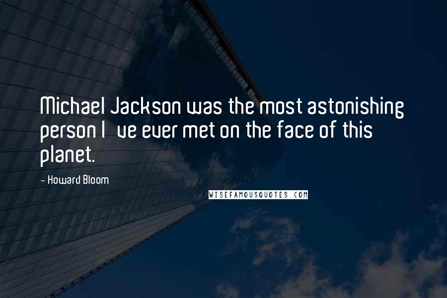 Howard Bloom Quotes: Michael Jackson was the most astonishing person I've ever met on the face of this planet.