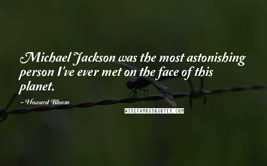Howard Bloom Quotes: Michael Jackson was the most astonishing person I've ever met on the face of this planet.