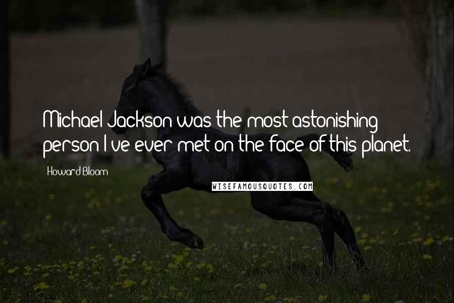 Howard Bloom Quotes: Michael Jackson was the most astonishing person I've ever met on the face of this planet.