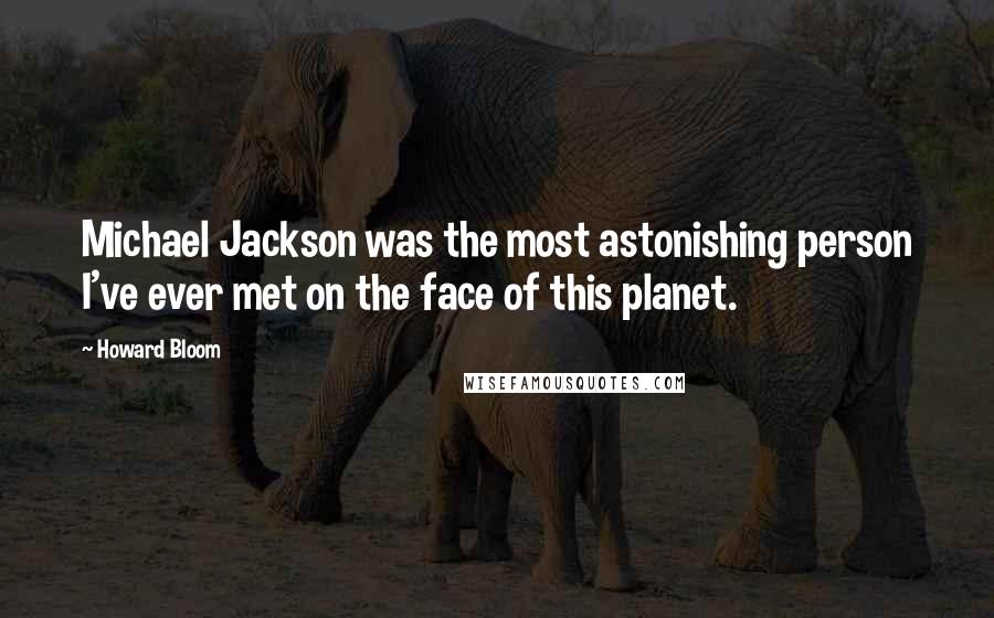 Howard Bloom Quotes: Michael Jackson was the most astonishing person I've ever met on the face of this planet.