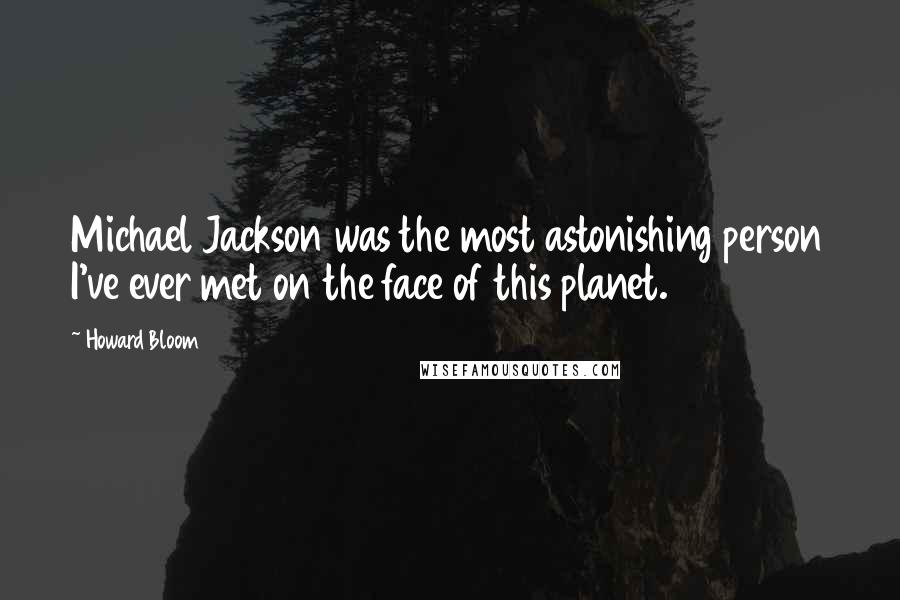 Howard Bloom Quotes: Michael Jackson was the most astonishing person I've ever met on the face of this planet.