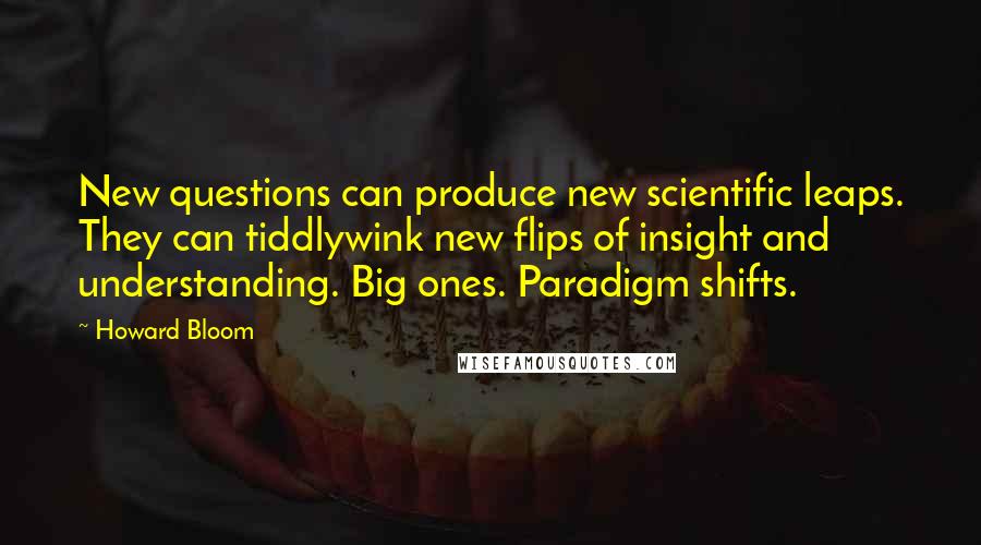 Howard Bloom Quotes: New questions can produce new scientific leaps. They can tiddlywink new flips of insight and understanding. Big ones. Paradigm shifts.