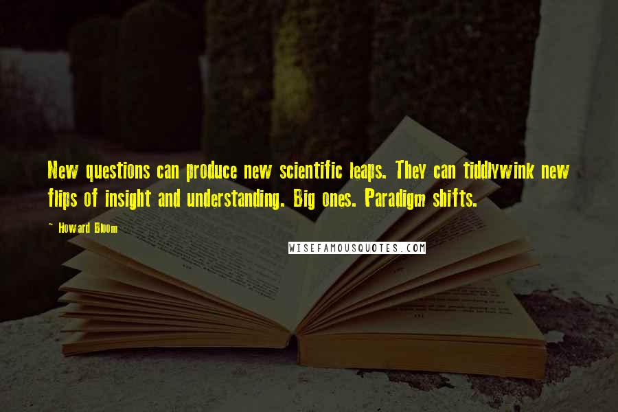 Howard Bloom Quotes: New questions can produce new scientific leaps. They can tiddlywink new flips of insight and understanding. Big ones. Paradigm shifts.